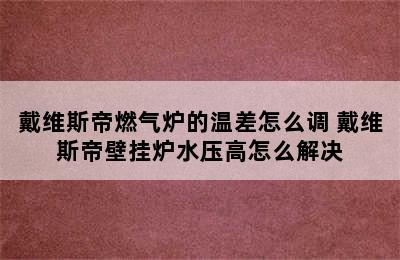 戴维斯帝燃气炉的温差怎么调 戴维斯帝壁挂炉水压高怎么解决